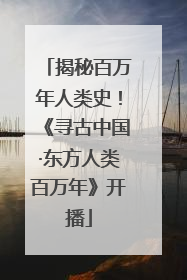 揭秘百万年人类史！《寻古中国·东方人类百万年》开播