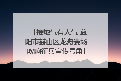 接地气有人气 益阳市赫山区龙舟赛场吹响征兵宣传号角