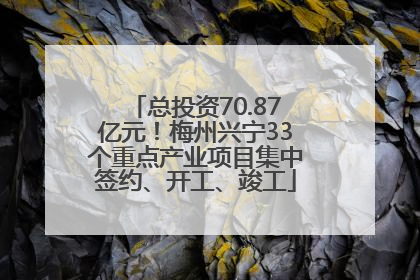 总投资70.87亿元！梅州兴宁33个重点产业项目集中签约、开工、竣工