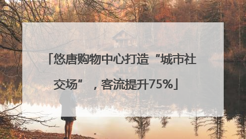 悠唐购物中心打造“城市社交场”，客流提升75%