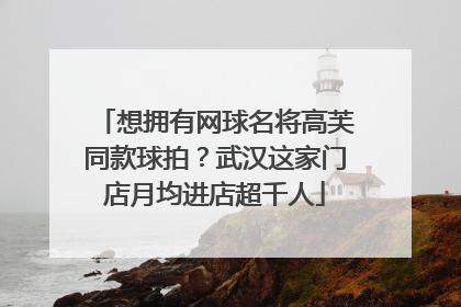 想拥有网球名将高芙同款球拍？武汉这家门店月均进店超千人