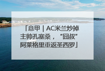 意甲｜AC米兰炒掉主帅孔塞桑，“囧叔”阿莱格里重返圣西罗