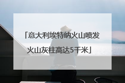 意大利埃特纳火山喷发 火山灰柱高达5千米