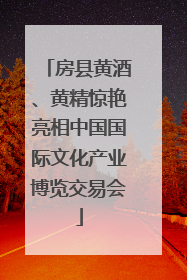 房县黄酒、黄精惊艳亮相中国国际文化产业博览交易会