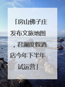房山佛子庄发布文旅地图，君澜度假酒店今年下半年试运营
