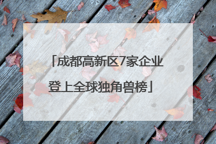 成都高新区7家企业登上全球独角兽榜
