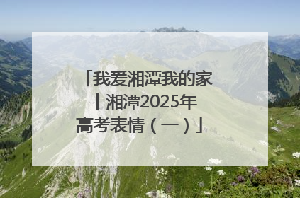 我爱湘潭我的家丨湘潭2025年高考表情（一）