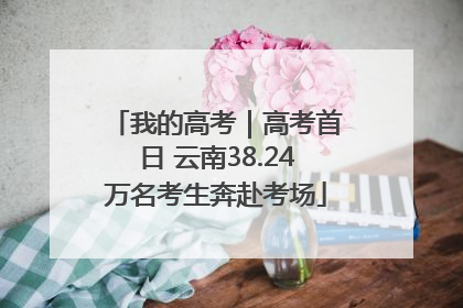 我的高考｜高考首日 云南38.24万名考生奔赴考场