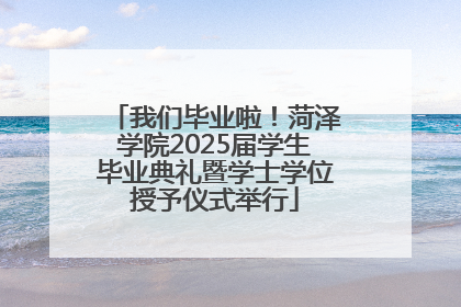 我们毕业啦！菏泽学院2025届学生毕业典礼暨学士学位授予仪式举行