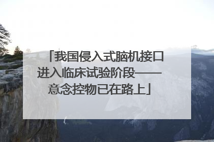 我国侵入式脑机接口进入临床试验阶段——意念控物已在路上