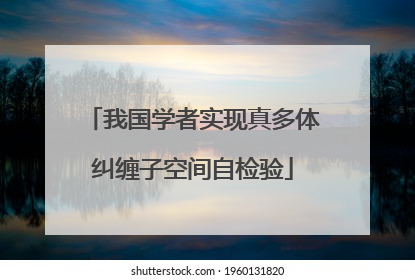 我国学者实现真多体纠缠子空间自检验