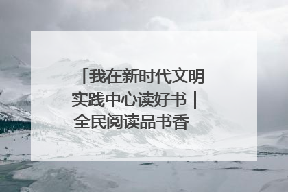 我在新时代文明实践中心读好书｜全民阅读品书香 文明新风润心田