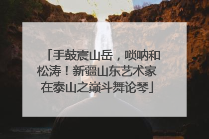 手鼓震山岳，唢呐和松涛！新疆山东艺术家在泰山之巅斗舞论琴