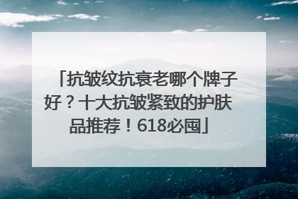 抗皱纹抗衰老哪个牌子好？十大抗皱紧致的护肤品推荐！618必囤