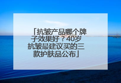 抗皱产品哪个牌子效果好？40岁抗皱最建议买的三款护肤品公布