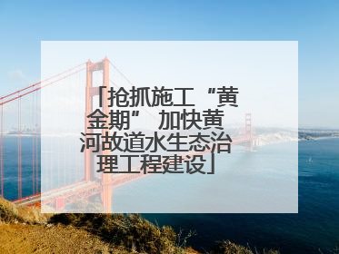 抢抓施工“黄金期” 加快黄河故道水生态治理工程建设
