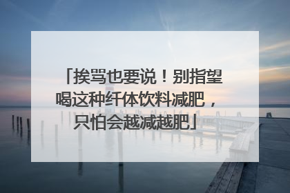 挨骂也要说！别指望喝这种纤体饮料减肥，只怕会越减越肥