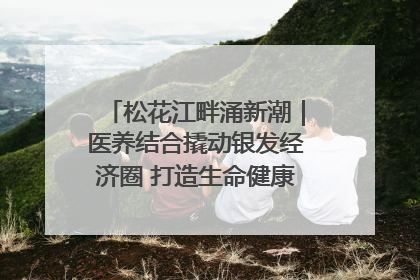 松花江畔涌新潮｜医养结合撬动银发经济圈 打造生命健康产业新样本