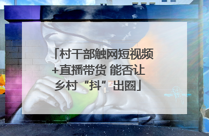 村干部触网短视频+直播带货 能否让乡村“抖”出圈