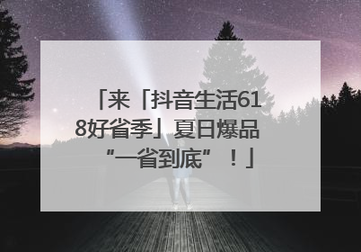 来「抖音生活618好省季」夏日爆品“一省到底”！