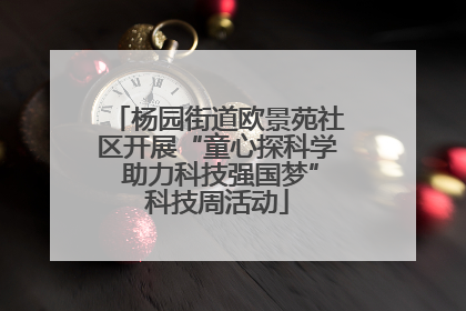 杨园街道欧景苑社区开展“童心探科学 助力科技强国梦”科技周活动