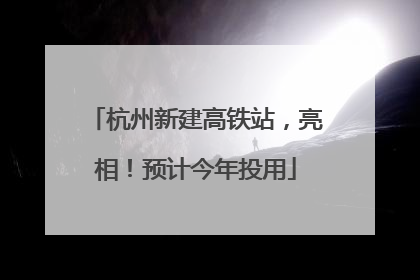 杭州新建高铁站，亮相！预计今年投用