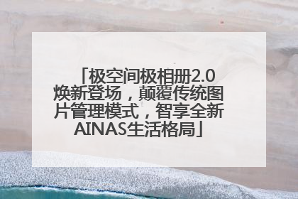 极空间极相册2.0焕新登场，颠覆传统图片管理模式，智享全新AINAS生活格局