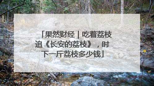 果然财经｜吃着荔枝追《长安的荔枝》，时下一斤荔枝多少钱