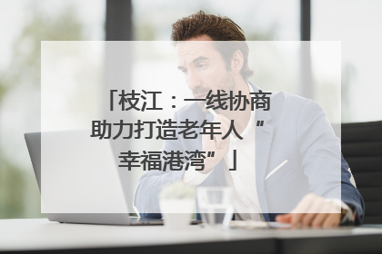 枝江：一线协商助力打造老年人“幸福港湾”