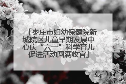 枣庄市妇幼保健院新城院区儿童早期发展中心庆“六一”科学育儿促进活动圆满收官
