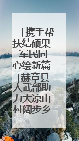 携手帮扶结硕果 军民同心绘新篇∣赫章县人武部助力大凉山村阔步乡村振兴路