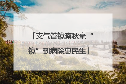 支气管镜察秋毫“镜”到病除惠民生