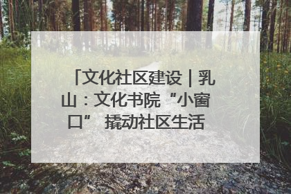 文化社区建设｜乳山：文化书院“小窗口” 撬动社区生活“大幸福”