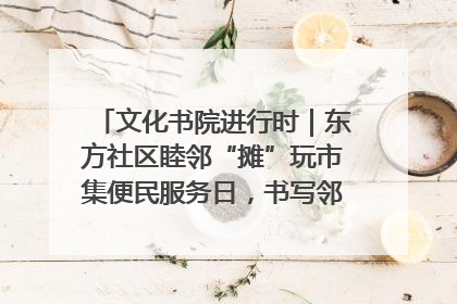 文化书院进行时｜东方社区睦邻“摊”玩市集便民服务日，书写邻里共生新篇章