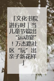 文化书院进行时｜当儿童节端出“运动宴”！万杰路社区“玩”出亲子新花样