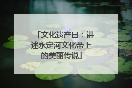 文化遗产日：讲述永定河文化带上的美丽传说