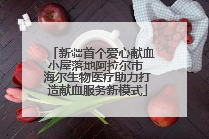 新疆首个爱心献血小屋落地阿拉尔市 海尔生物医疗助力打造献血服务新模式
