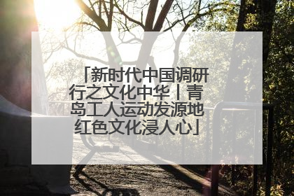 新时代中国调研行之文化中华丨青岛工人运动发源地红色文化浸人心