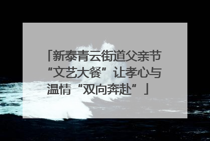 新泰青云街道父亲节“文艺大餐”让孝心与温情“双向奔赴”