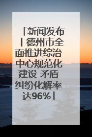 新闻发布丨德州市全面推进综治中心规范化建设 矛盾纠纷化解率达96%