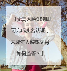 无需人脸识别即可完成实名认证，未成年人游戏交易如何监管？