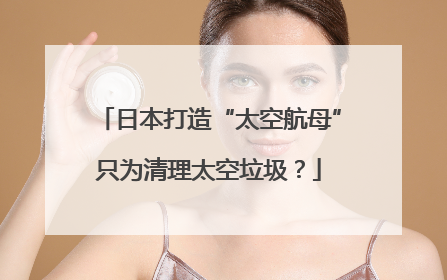日本打造“太空航母”只为清理太空垃圾？
