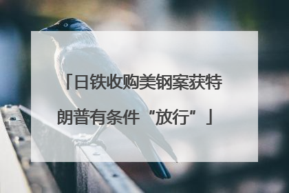 日铁收购美钢案获特朗普有条件“放行”
