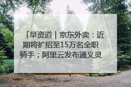早资道｜京东外卖：近期将扩招至15万名全职骑手；阿里云发布通义灵码AI IDE
