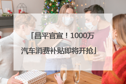 昌平官宣！1000万汽车消费补贴即将开抢