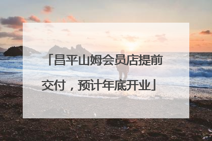昌平山姆会员店提前交付，预计年底开业