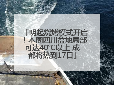 明起烧烤模式开启！本周四川盆地局部可达40℃以上 成都将热到17日