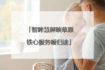 智眸慧屏映草原 铁心服务暖归途