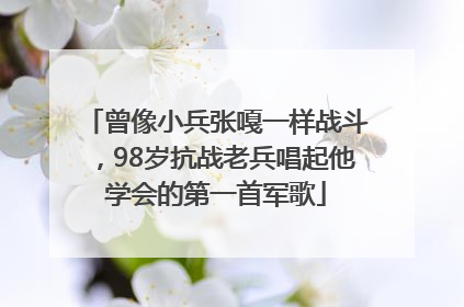 曾像小兵张嘎一样战斗，98岁抗战老兵唱起他学会的第一首军歌