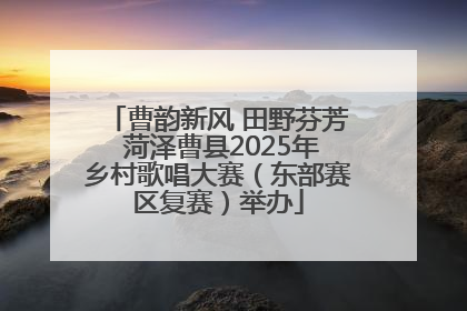 曹韵新风 田野芬芳 菏泽曹县2025年乡村歌唱大赛（东部赛区复赛）举办